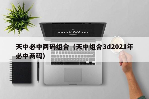 天中必中两码组合（天中组合3d2021年必中两码）