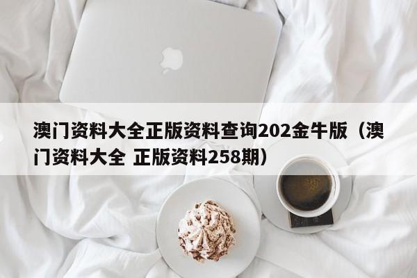 澳门资料大全正版资料查询202金牛版（澳门资料大全 正版资料258期）