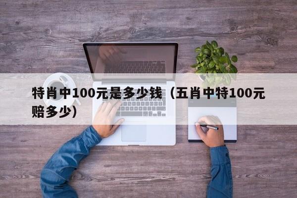 特肖中100元是多少钱（五肖中特100元赔多少）