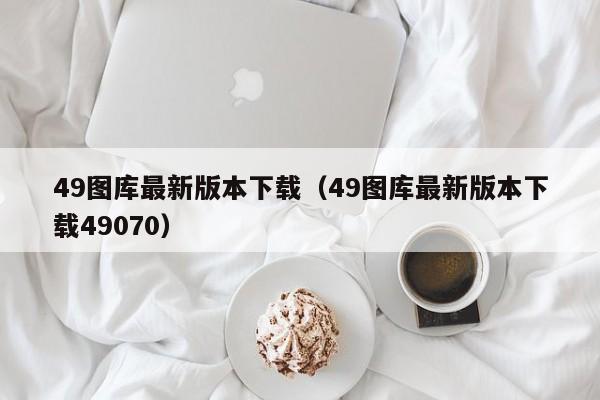 49图库最新版本下载（49图库最新版本下载49070）