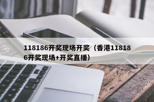 118186开奖现场开奖（香港118186开奖现场+开奖直播）